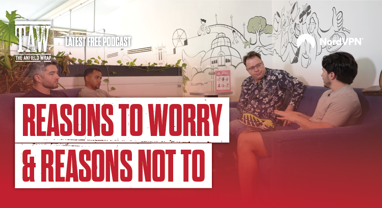 Reasons to Worry… And Reasons Not To | The Anfield Wrap